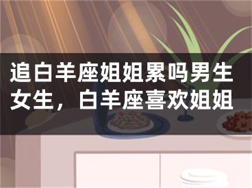 追白羊座姐姐累吗男生女生，白羊座喜欢姐姐