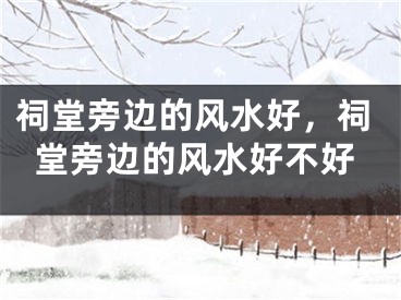 祠堂旁边的风水好，祠堂旁边的风水好不好