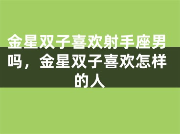 金星双子喜欢射手座男吗，金星双子喜欢怎样的人