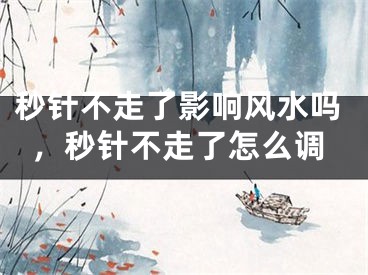 秒针不走了影响风水吗，秒针不走了怎么调