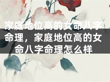 家庭地位高的女命八字命理，家庭地位高的女命八字命理怎么样