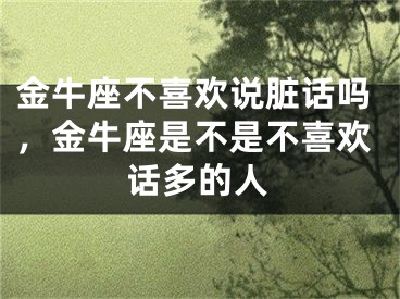 金牛座不喜欢说脏话吗，金牛座是不是不喜欢话多的人