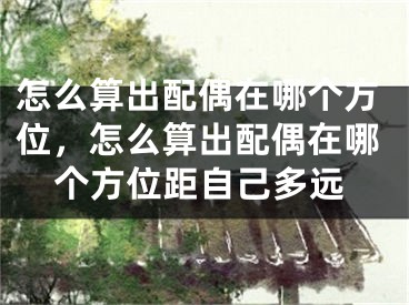 怎么算出配偶在哪个方位,怎么算出配偶在哪个方位距自己多远