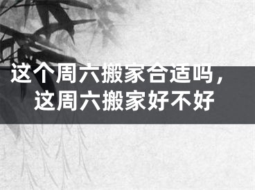 这个周六搬家合适吗，这周六搬家好不好