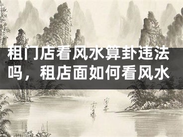 租门店看风水算卦违法吗，租店面如何看风水