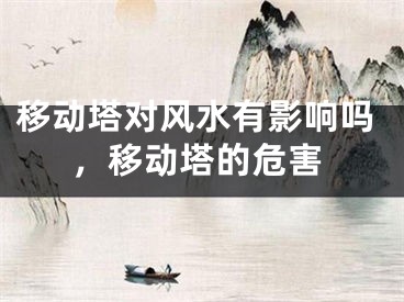 移动塔对风水有影响吗，移动塔的危害