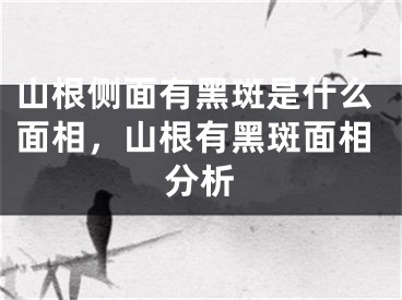 山根侧面有黑斑是什么面相，山根有黑斑面相分析