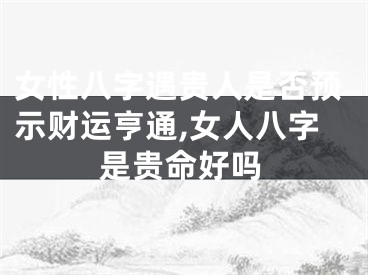 女性八字遇贵人是否预示财运亨通,女人八字是贵命好吗