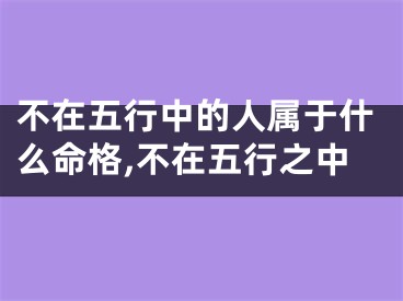 不在五行中的人属于什么命格,不在五行之中