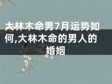 大林木命男7月运势如何,大林木命的男人的婚姻