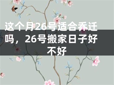 这个月26号适合乔迁吗，26号搬家日子好不好