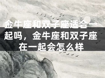 金牛座和双子座适合一起吗，金牛座和双子座在一起会怎么样