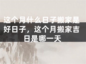 这个月什么日子搬家是好日子，这个月搬家吉日是哪一天