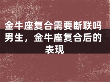 金牛座复合需要断联吗男生，金牛座复合后的表现