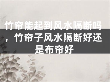 竹帘能起到风水隔断吗，竹帘子风水隔断好还是布帘好