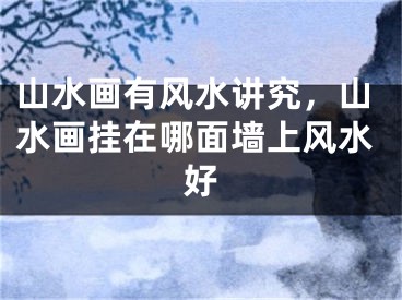 山水画有风水讲究，山水画挂在哪面墙上风水好
