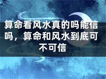 算命看风水真的吗能信吗，算命和风水到底可不可信