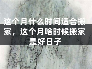 这个月什么时间适合搬家，这个月啥时候搬家是好日子