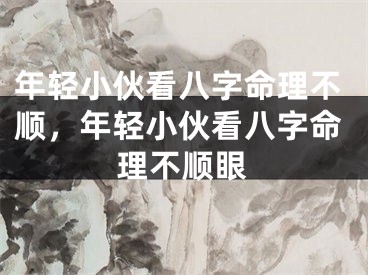 年轻小伙看八字命理不顺，年轻小伙看八字命理不顺眼