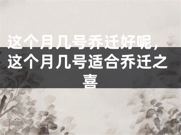 这个月几号乔迁好呢，这个月几号适合乔迁之喜