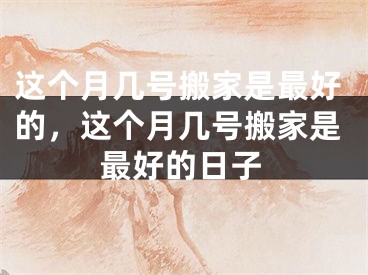 这个月几号搬家是最好的，这个月几号搬家是最好的日子