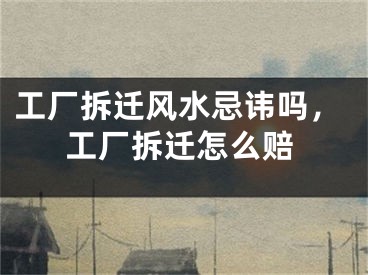 工厂拆迁风水忌讳吗，工厂拆迁怎么赔