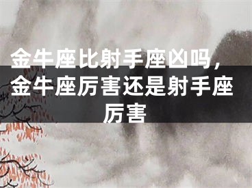 金牛座比射手座凶吗，金牛座厉害还是射手座厉害