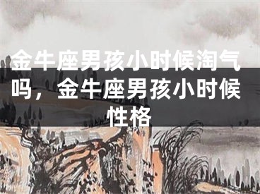 金牛座男孩小时候淘气吗，金牛座男孩小时候性格