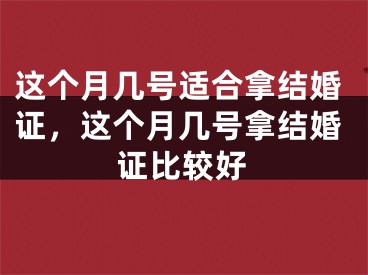 这个月几号适合拿结婚证，这个月几号拿结婚证比较好