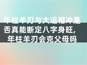 年柱羊刃与大运相冲是否真能断定八字身旺,年柱羊刃会克父母吗