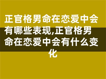 正官格男命在恋爱中会有哪些表现,正官格男命在恋爱中会有什么变化