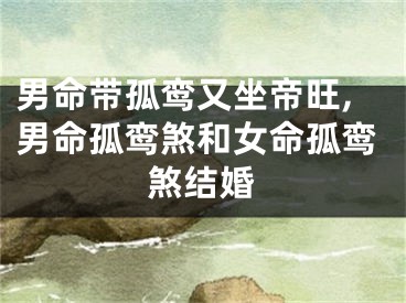 男命带孤鸾又坐帝旺,男命孤鸾煞和女命孤鸾煞结婚