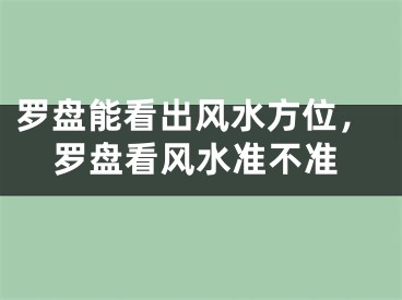 罗盘能看出风水方位，罗盘看风水准不准