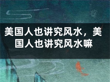 美国人也讲究风水，美国人也讲究风水嘛