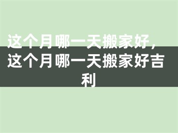 这个月哪一天搬家好，这个月哪一天搬家好吉利