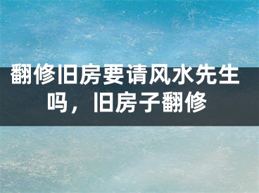 翻修旧房要请风水先生吗，旧房子翻修
