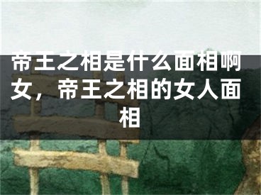 帝王之相是什么面相啊女，帝王之相的女人面相