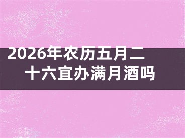 2026年农历五月二十六宜办满月酒吗