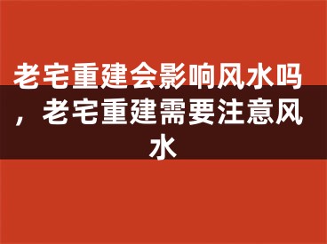 老宅重建会影响风水吗，老宅重建需要注意风水