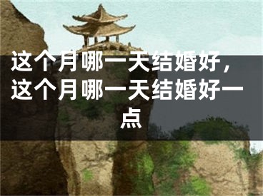 这个月哪一天结婚好，这个月哪一天结婚好一点