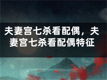 夫妻宫七杀看配偶，夫妻宫七杀看配偶特征