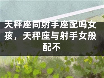 天秤座同射手座配吗女孩，天秤座与射手女般配不