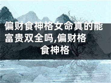 偏财食神格女命真的能富贵双全吗,偏财格 食神格