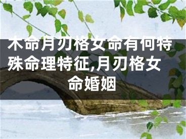 木命月刃格女命有何特殊命理特征,月刃格女命婚姻