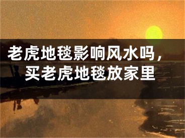 老虎地毯影响风水吗，买老虎地毯放家里