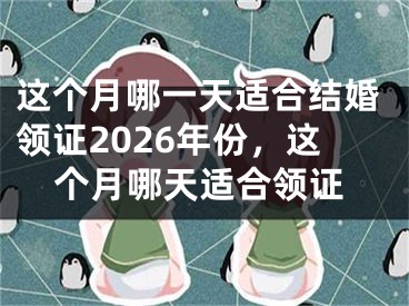 这个月哪一天适合结婚领证2026年份，这个月哪天适合领证