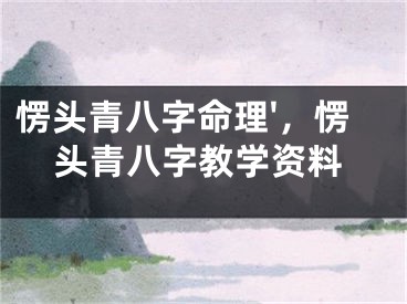 愣头青八字命理'，愣头青八字教学资料
