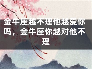 金牛座越不理他越爱你吗，金牛座你越对他不理