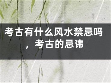 考古有什么风水禁忌吗，考古的忌讳