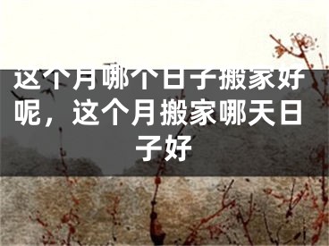 这个月哪个日子搬家好呢，这个月搬家哪天日子好